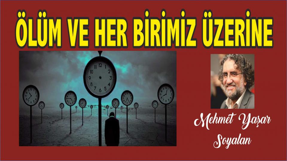 ÖLÜM VE HER BİRİMİZ ÜZERİNE ÇOK KARIŞIK BİR YAZI/Mehmet Yaşar SOYALAN