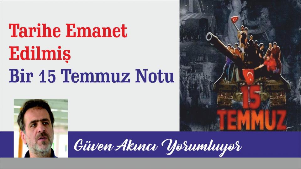 Tarihe Emanet Edilmiş Bir 15 Temmuz Notu / Güven Akıncı