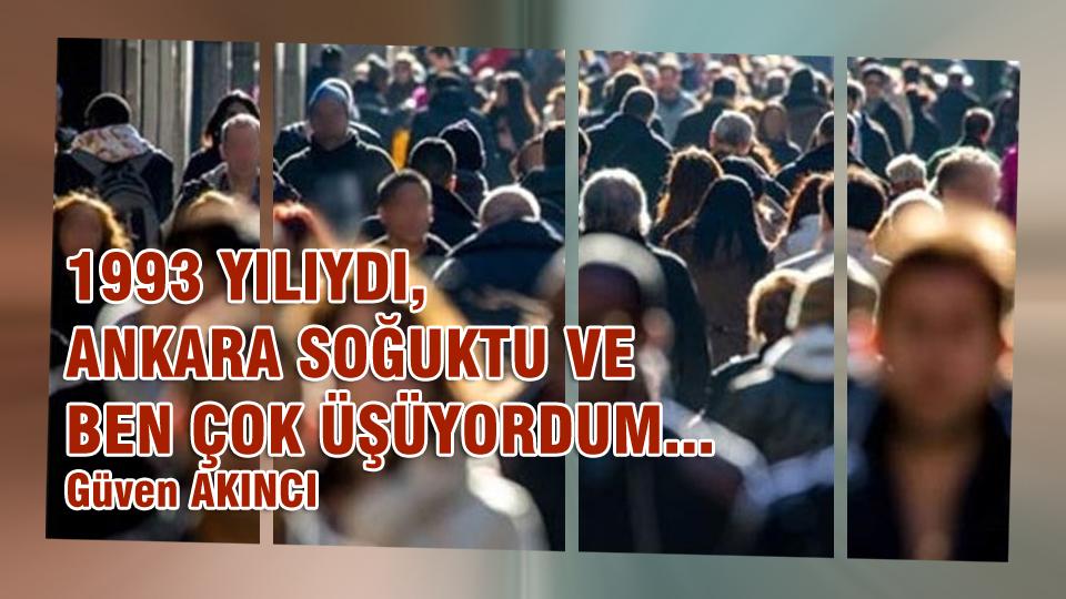 1993 YILIYDI, ANKARA SOĞUKTU VE BEN ÇOK ÜŞÜYORDUM... / Güven Akıncı