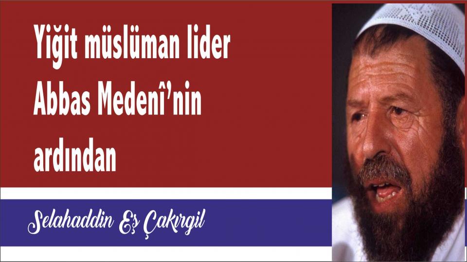 ''Ebu Leheb'' ve ''Ebu Cehil'' Öldü Diyorlar; Onlar Hâlâ da Kıtalar Dolaşıyor / Yiğit müslüman Lider Abbas Medenî’nin Ardından - Selahaddin Eş