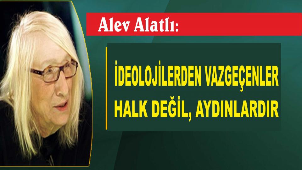 Alev Alatlı: İdeolojilerden vazgeçenler, halk değil, aydınlardır