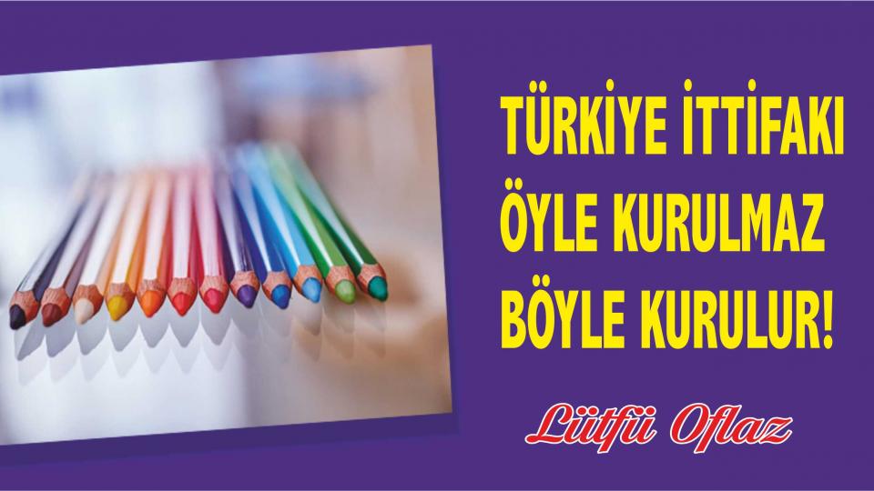 Lütfi Oflaz: Türkiye İttifakı öyle kurulmaz, böyle kurulur!