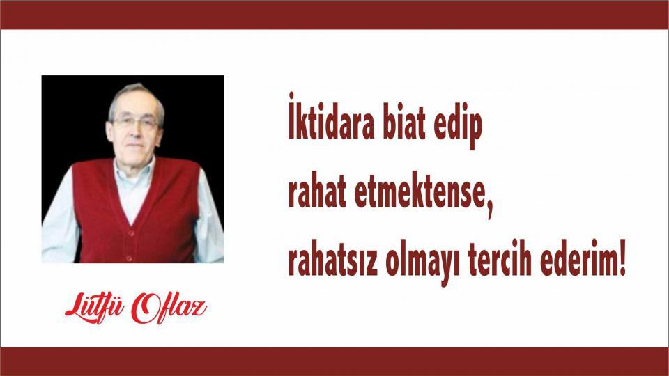 İktidara biat edip rahat etmektense, rahatsız olmayı tercih ederim! - Lütfü Oflaz