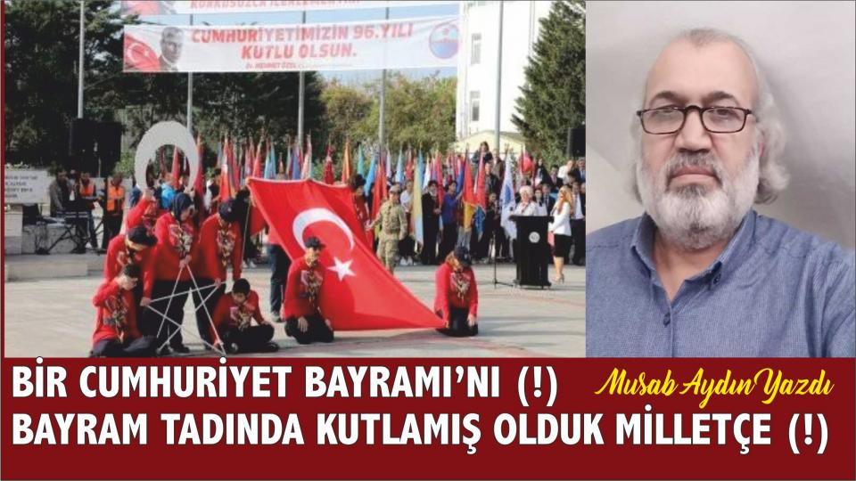 MUSAB AYDIN / Kavram Kargaşası ve Anlam Krizi / Musab Aydın: Bir Cumhuriyet Bayramı’nı (!) bayram tadında kutlamış olduk milletçe (!)