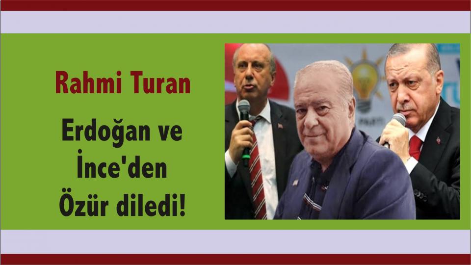 Rahmi Turan, Tayyip Erdoğan ve Muharrem  İnce'den özür diledi!