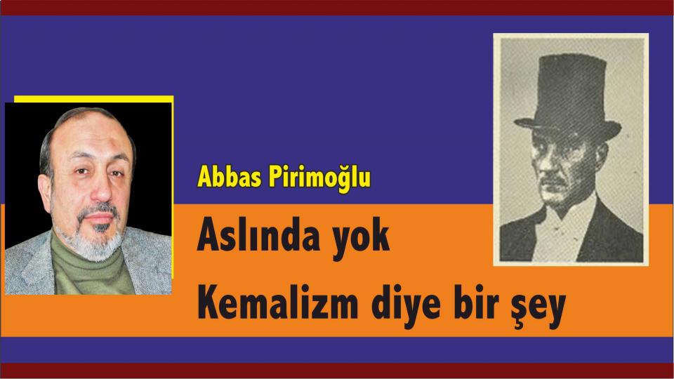 Abbas Pirimoğlu: Aslında yok Kemalizm diye bir şey