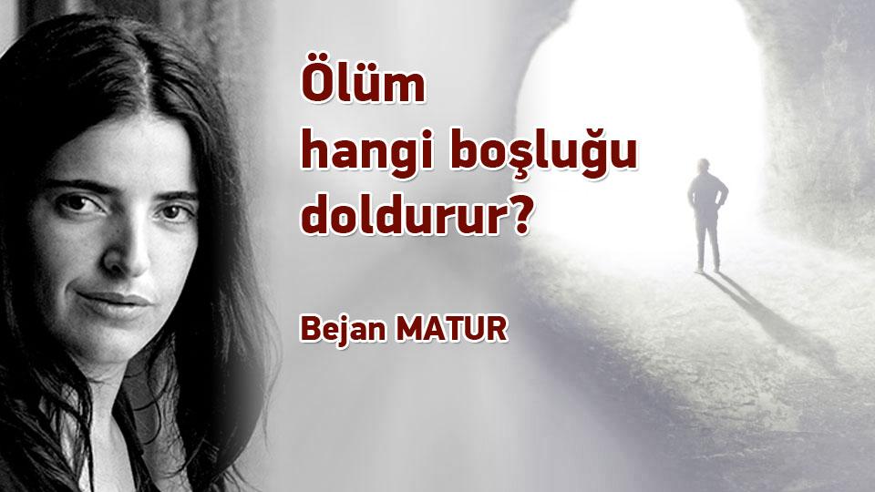 Ölüm hangi boşluğu doldurur? / Bejan MATUR