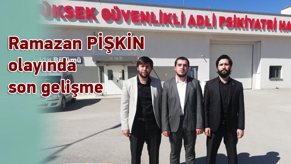 Ramazan Pişkin Olayında Son Gelişme 