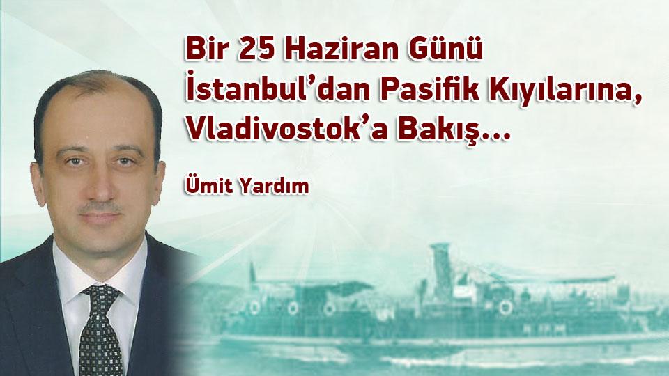 *BM İNSAN HAKLARI YÜKSEK KOMİSERİ’NİN ÇİN/D.TÜRKİSTAN ZİYARETİ VE ZOR ŞARTLARDA DENGE KURMA ÇABALARI * / Ümit YARDIM / Bir 25 Haziran Günü İstanbul’dan Pasifik Kıyılarına, Vladivostok’a Bakış… /  Ümit Yardım