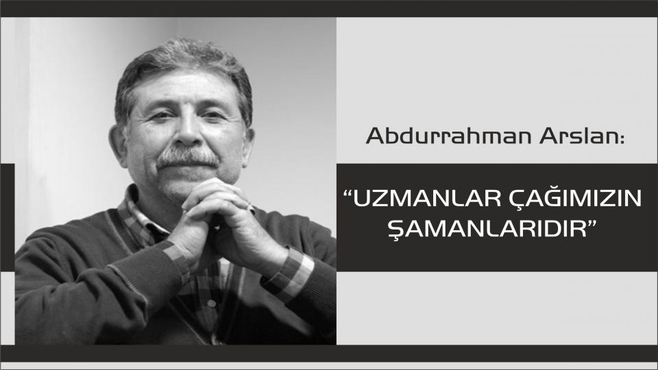 Abdurrahman Arslan:Uzmanlar Çağımızın Şamanlarıdır