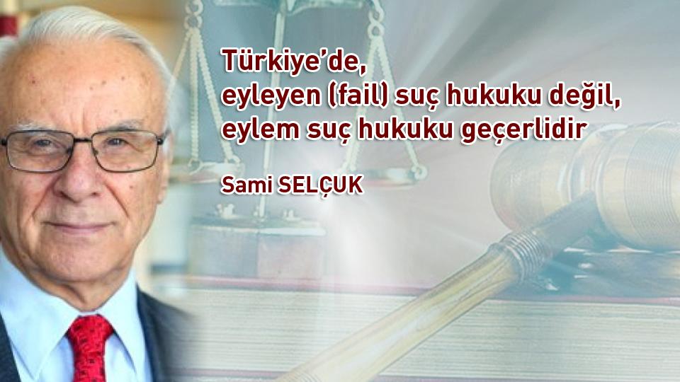 Türkiye’de, eyleyen (fail) suç hukuku değil, eylem suç hukuku geçerlidir / Sami Selçuk