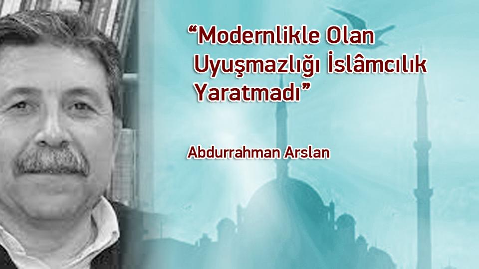 “Modernlikle Olan Uyuşmazlığı İslâmcılık Yaratmadı” / Abdurrahman Arslan