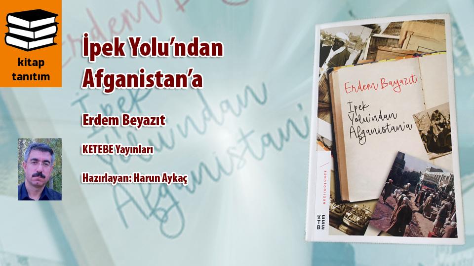 İpek Yolu’ndan Afganistan’a / Erdem Beyazıt / KETEBE Yayınları