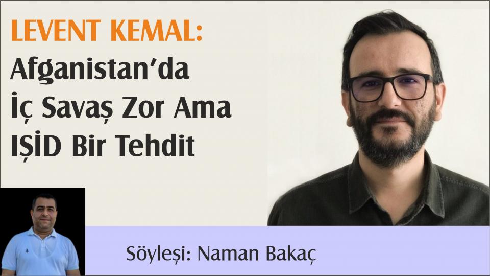 Levent Kemal:Afganistan’da İç Savaş Zor Ama IŞİD Bir Tehdit