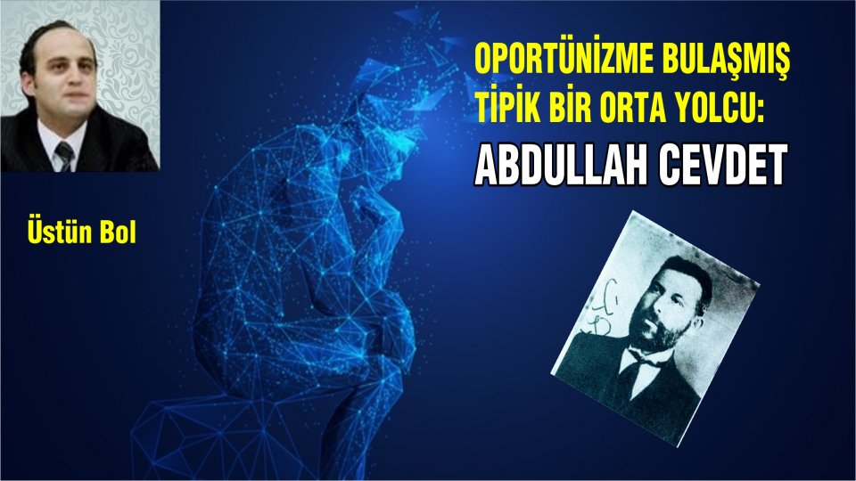 /OPORTÜNİZME BULAŞMIŞ TİPİK BİR ORTA YOLCU: ABDULLAH CEVDET