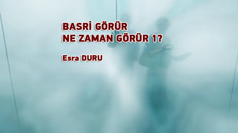 ESRA DURU / “Rüyaların Yapıldığı Maddeden Yapılmayız Biz  Ruhumuz Olmadan Sadece Birer Makineyiz”* / BASRİ GÖRÜR NE ZAMAN GÖRÜR?-1 / Esra DURU