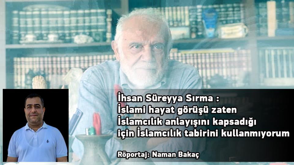 Özgün Dinamikler Kürt Sekülerleşmesini Hızlandırıyor / Naman Bakaç - Yusuf Ekinci / İhsan Süreyya Sırma: İslami hayat görüşü zaten İslamcılık anlayışını kapsadığı için İslamcılık tabirini kullanmıyorum / Röportaj: Naman Bakaç