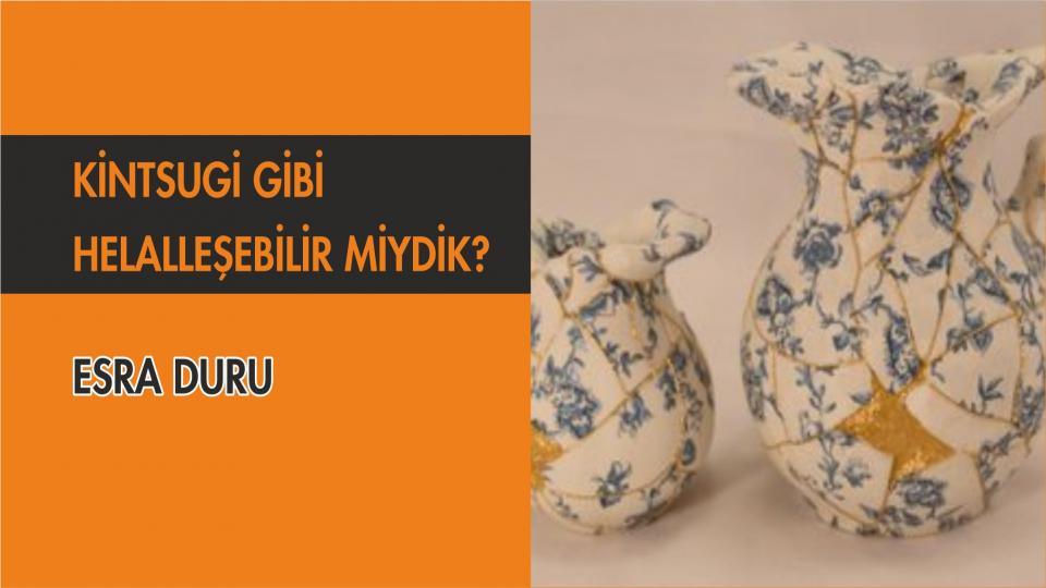 ESRA DURU / “Rüyaların Yapıldığı Maddeden Yapılmayız Biz  Ruhumuz Olmadan Sadece Birer Makineyiz”* / KİNTSUGİ GİBİ HELALLEŞEBİLİR MİYDİK?-ESRA DURU