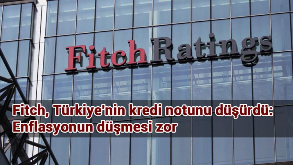 Fitch, Türkiye'nin kredi notunu düşürdü: Enflasyonun düşmesi zor
