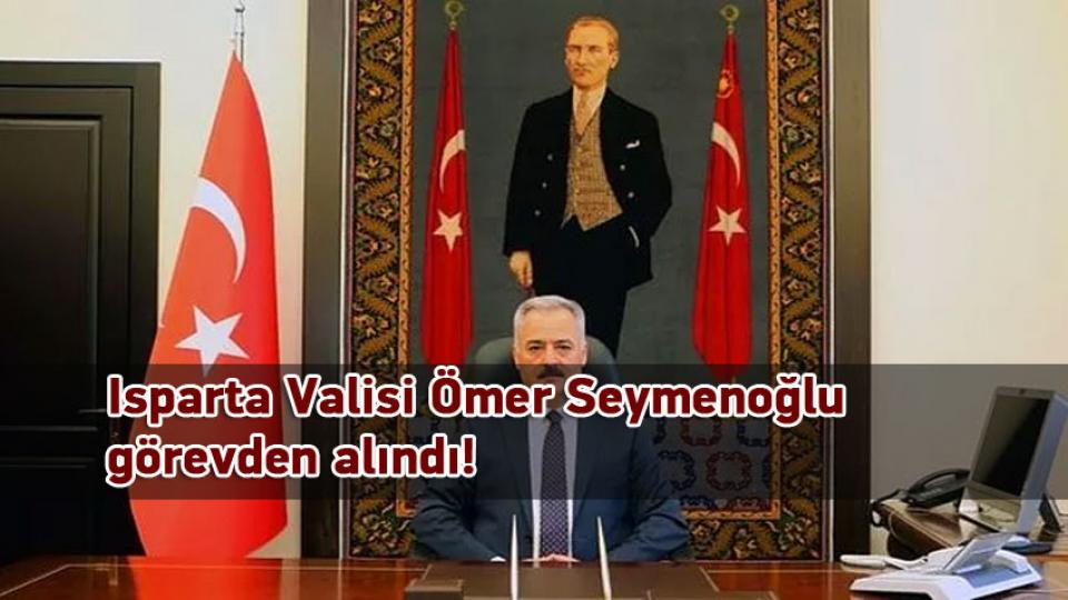 Isparta Valisi Ömer Seymenoğlu görevden alındı!