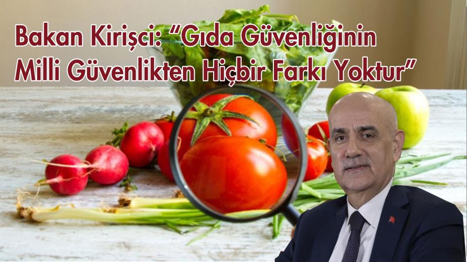 BAKAN KİRİŞCİ: “GIDA GÜVENLİĞİNİN MİLLİ GÜVENLİKTEN HİÇBİR FARKI YOKTUR”