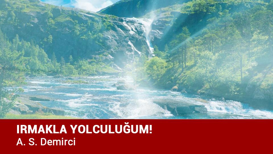 ‘Hoşça Kal’ Demiyorum! / A.S. DEMİRCİ / IRMAKLA YOLCULUĞUM! / A.S. Demirci