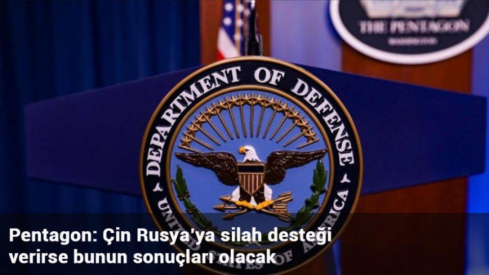 Pentagon: Çin Rusya’ya silah desteği verirse bunun sonuçları olacak