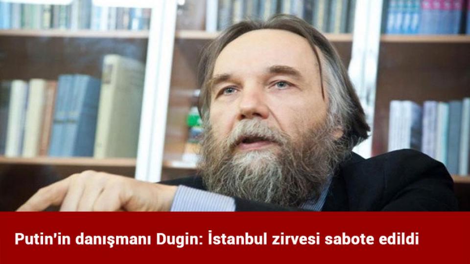 Putin'in danışmanı Dugin: İstanbul zirvesi sabote edildi