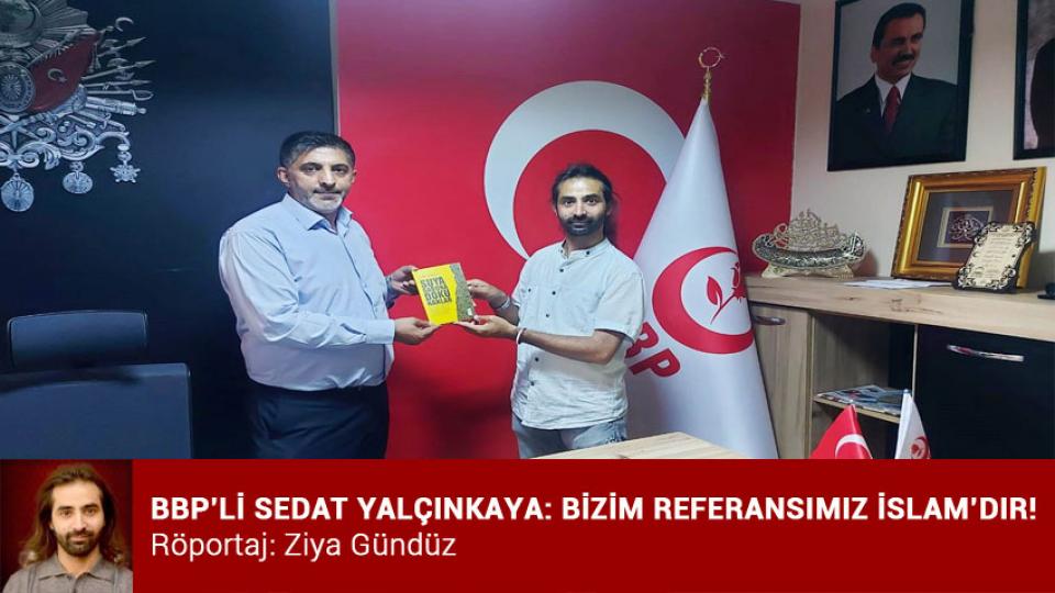 BBP’Lİ SEDAT YALÇINKAYA: BİZİM REFERANSIMIZ İSLAM’DIR! 