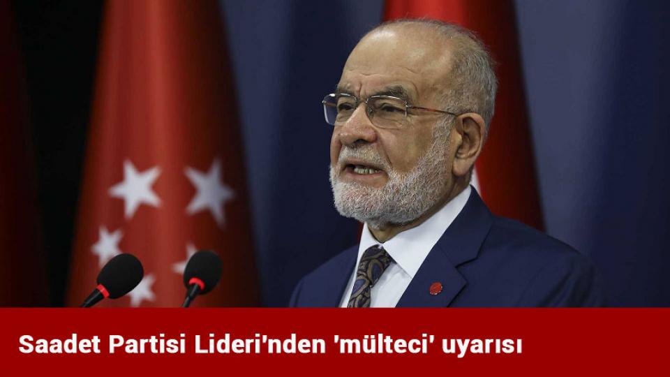 Saadet Partisi Lideri'nden 'mülteci' uyarısı