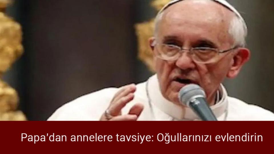 Papa’dan annelere tavsiye: Oğullarınızı evlendirin