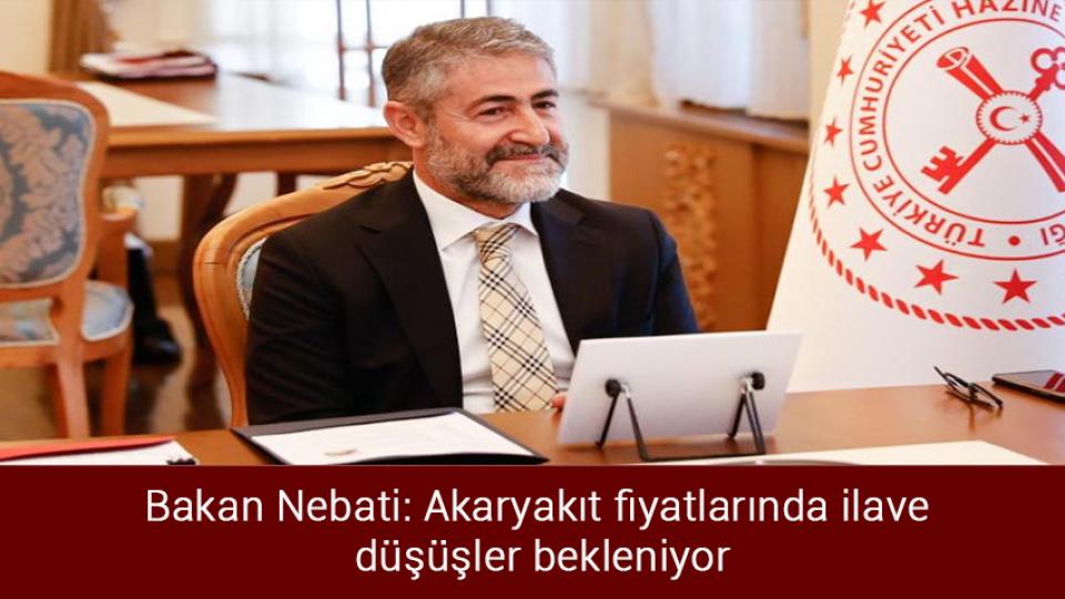 Bakan Nebati: Akaryakıt fiyatlarında ilave  düşüşler bekleniyor