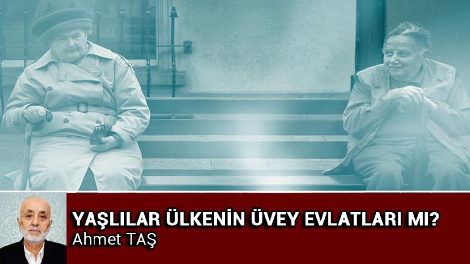 Aileyi Koru, Geleceği Koru / Ahmet TAŞ / YAŞLILAR ÜLKENİN ÜVEY EVLATLARI MI? / Ahmet TAŞ