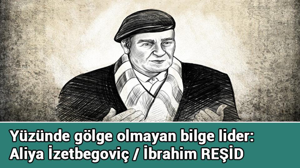 Vefat Gününde Rahmetle Anıyoruz: Aliya İzzetbegoviç'in Unutulmayan En Güzel Sözleri / Yüzünde gölge olmayan bilge lider: Aliya İzetbegoviç / İbrahim REŞİD