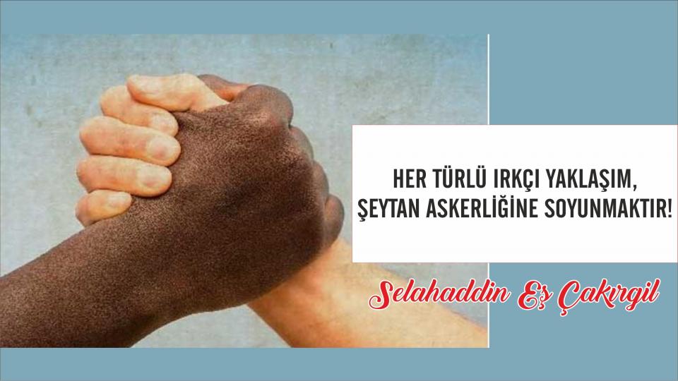 SELAHADDİN EŞ ÇAKIRGİL / ''Büyük bir köy'' olan dünyada, ''megalomaniac'' bir ''köy ağası'' ve... / Selahaddin Eş:Her Türlü Irkçı Yaklaşım, Şeytan Askerliğine Soyunmaktır!