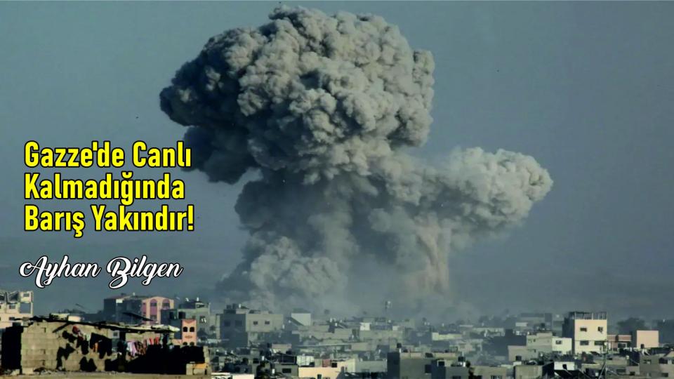Muhtemel Tehditten Yakın Tehlikeye: Netenyahu /Ayhan Bilgen / Gazze'de Canlı  Kalmadığında Barış Yakındır!-Ayhan Bilgen