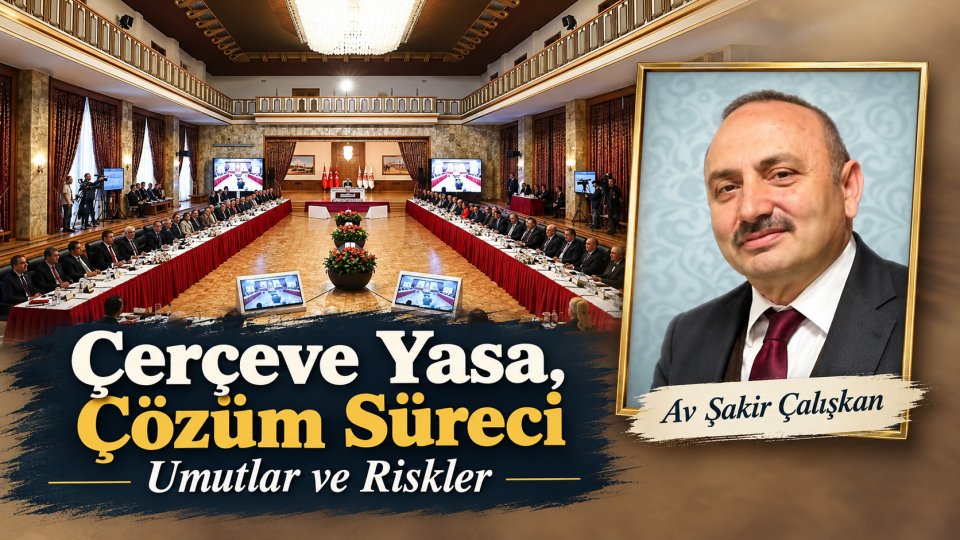 Şakir ÇALIŞKAN / Çerçeve Yasa, Çözüm Süreci Umutlar ve Riskler