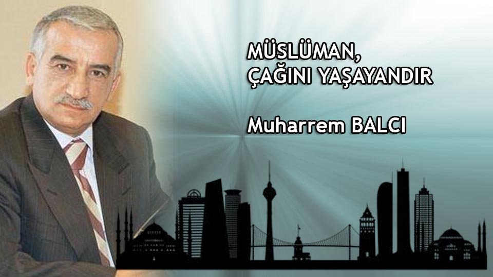 MÜSLÜMAN, ÇAĞINI YAŞAYANDIR / Muharrem BALCI