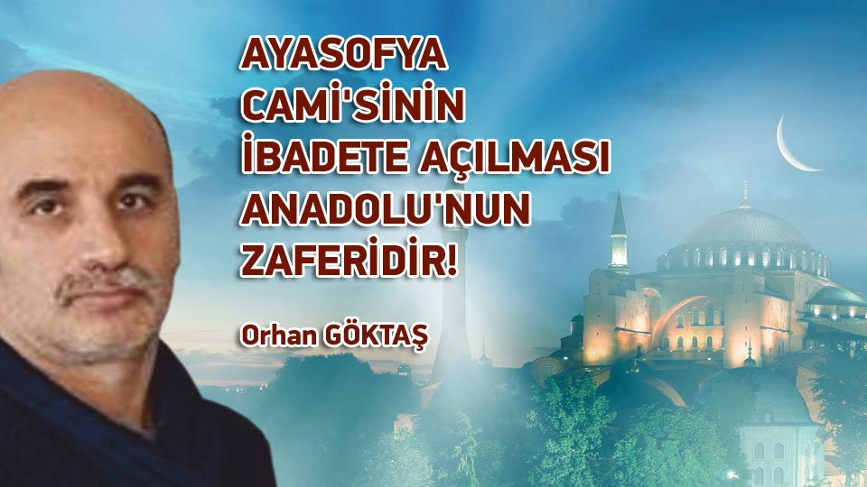 ORHAN GÖKTAŞ/AYASOFYA CAMİ'SİNİN İBADETE AÇILMASI ANADOLU'NUN ZAFERİDİR!