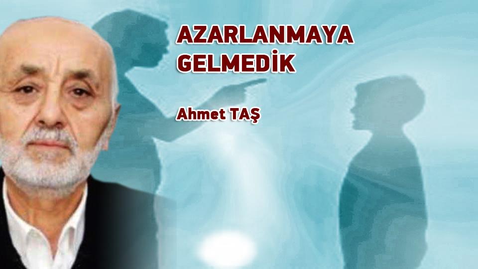 AZARLANMAYA GELMEDİK/ Ahmet TAŞ