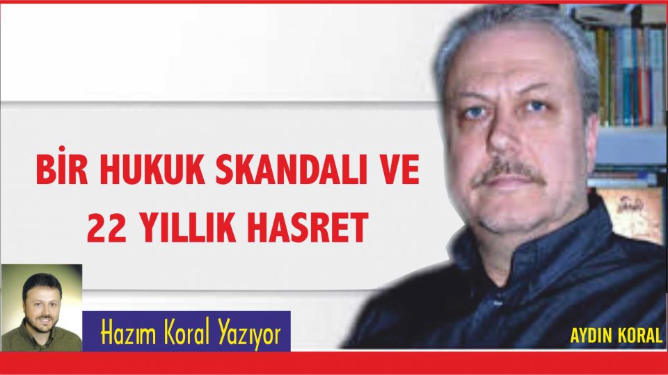 Her Taraf / Türkiye'nin habercisi / BİR HUKUK SKANDALI VE 22 YILLIK HASRET –Hazım KORAL
