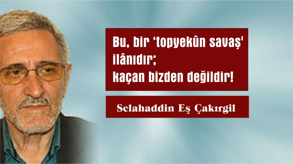 SELAHADDİN EŞ ÇAKIRGİL/Bu, bir ‘topyekûn savaş' ilânıdır; kaçan bizden değildir!