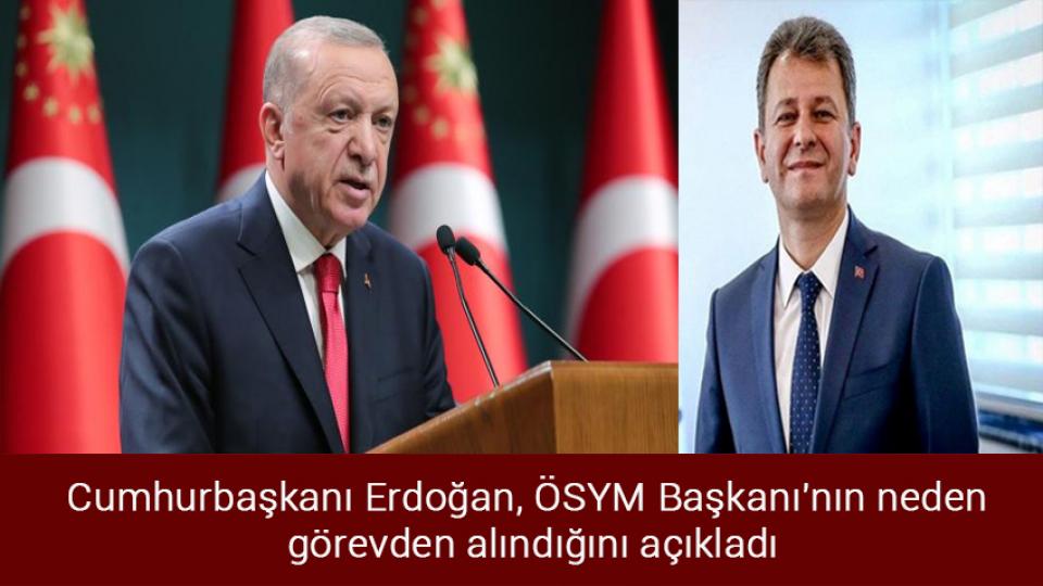 Cumhurbaşkanı Erdoğan, ÖSYM Başkanı'nın neden görevden alındığını açıkladı