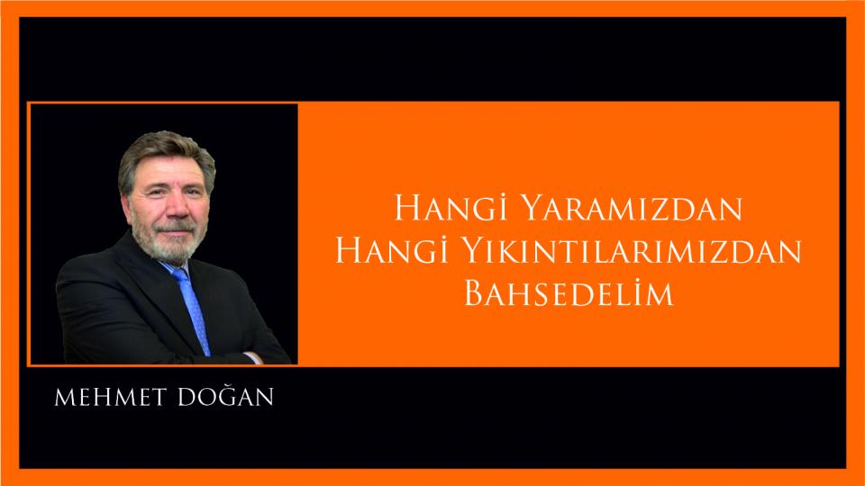 Hangi Yaramızdan Hangi Yıkıntılarımızdan Bahsedelim!|Mehmet Doğan