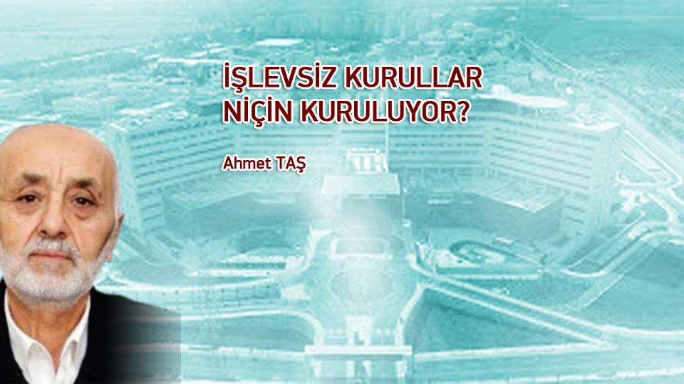 İŞLEVSİZ KURULLAR NİÇİN KURULUYOR? / Ahmet TAŞ