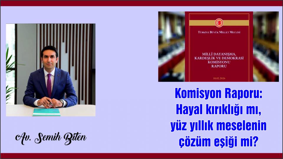 Komisyon Raporu: Hayal kırıklığı mı, yüz yıllık meselenin çözüm eşiği mi?|Av. Semih Biten