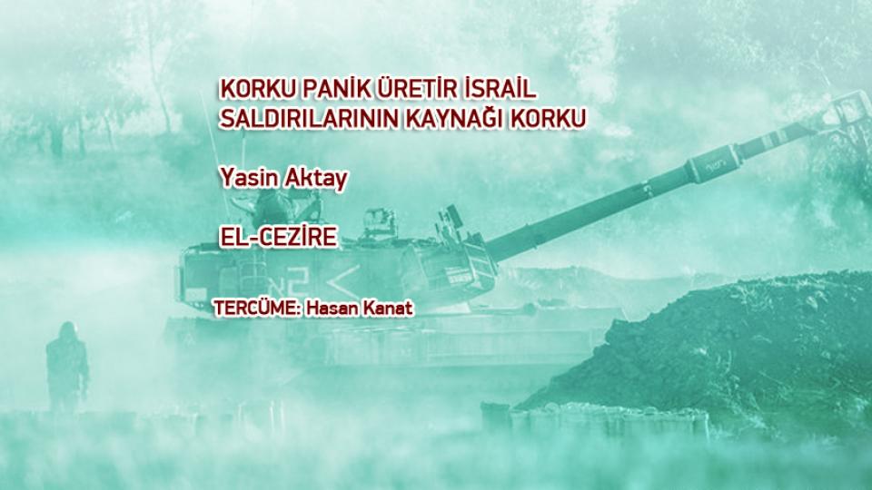 KORKU PANİK ÜRETİR İSRAİL SALDIRILARININ KAYNAĞI KORKU /   Yasin Aktay  EL-CEZİRE /  TERCÜME: Hasan Kanat