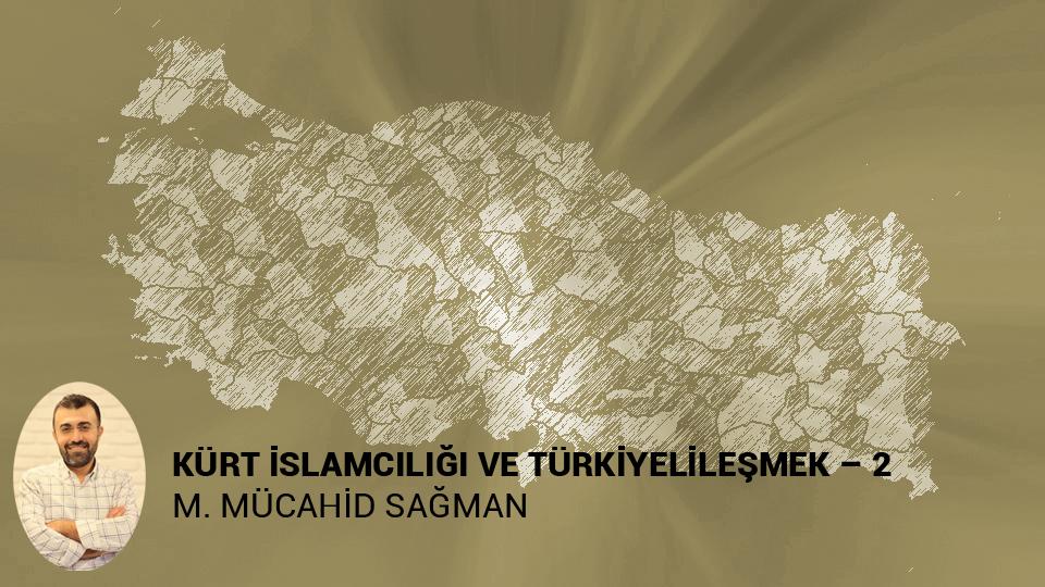 SEÇİM VE DÜŞÜNDÜRDÜKLERİ/SABİHA ÜNLÜ / Kürt İslamcılığı ve Türkiyelileşmek – 2 / M Mücahid SAĞMAN