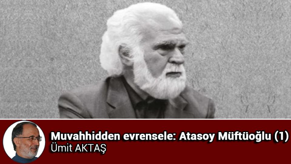 Muvahhidden evrensele: Atasoy Müftüoğlu (1) / Ümit AKTAŞ