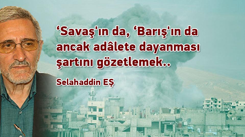 ‘Savaş'ın da, ‘Barış'ın da ancak adâlete dayanması şartını gözetlemek.. / Selahaddin EŞ